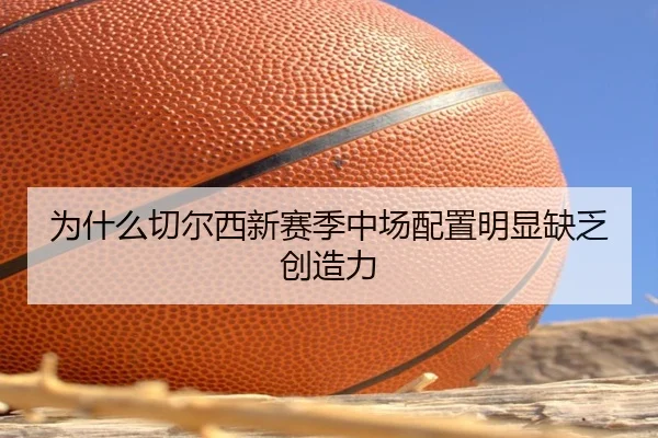 为什么切尔西新赛季中场配置明显缺乏创造力