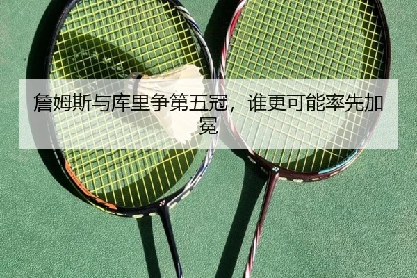詹姆斯与库里争第五冠，谁更可能率先加冕
