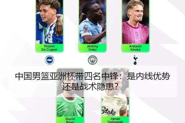 中国男篮亚洲杯带四名中锋：是内线优势还是战术隐患？